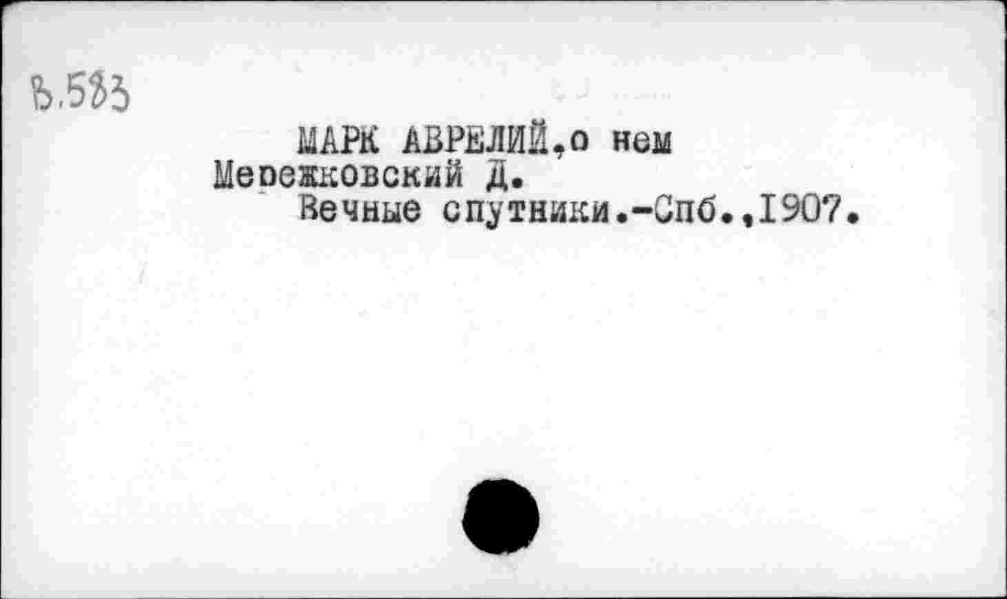 ﻿МАРК АВРЕЛИЙ,о нем Мепежковский Д.
Вечные спутники.-Спб.,1907